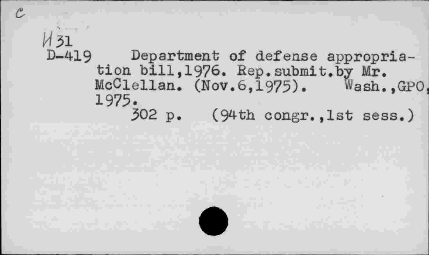 ﻿w^l
D-419 Department of defense appropriation bill,1976. Rep.submit.by Mr. McClellan. (Nov.6,1975). Wash.,GPO 1975.
502 p. (94th congr.,1st sess.)